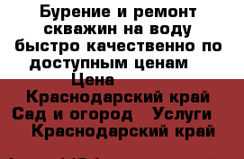 Бурение и ремонт скважин на воду быстро качественно по доступным ценам  › Цена ­ 450 - Краснодарский край Сад и огород » Услуги   . Краснодарский край